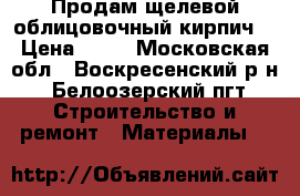 Продам щелевой облицовочный кирпич. › Цена ­ 11 - Московская обл., Воскресенский р-н, Белоозерский пгт Строительство и ремонт » Материалы   